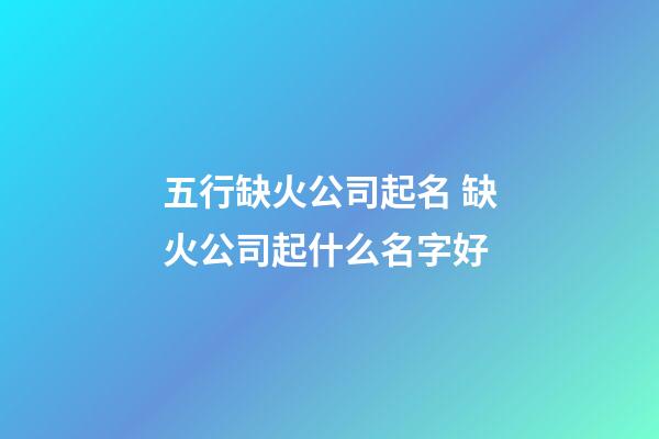 五行缺火公司起名 缺火公司起什么名字好-第1張-公司起名-玄機派